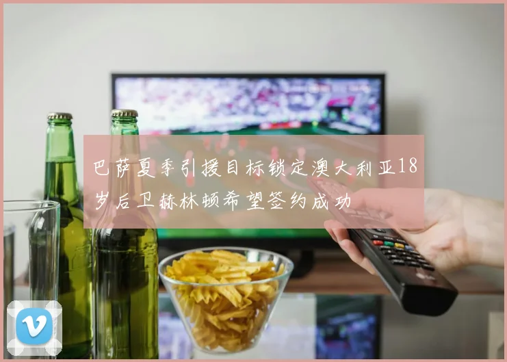 巴萨夏季引援目标锁定澳大利亚18岁后卫赫林顿希望签约成功