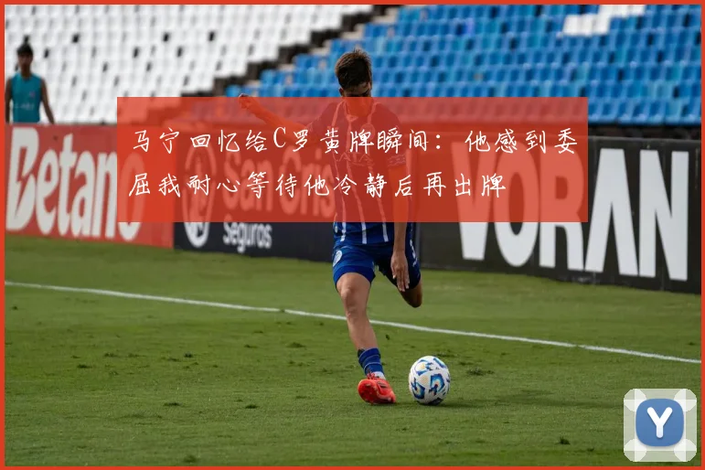马宁回忆给C罗黄牌瞬间：他感到委屈我耐心等待他冷静后再出牌
