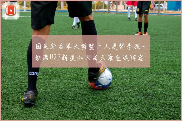 国足新名单大调整十人更替李源一缺席U23新星加入高天意重返阵容