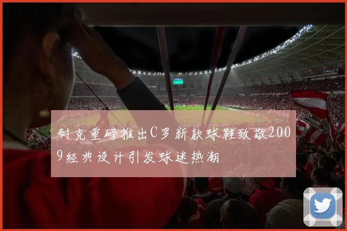 耐克重磅推出C罗新款球鞋致敬2009经典设计引发球迷热潮