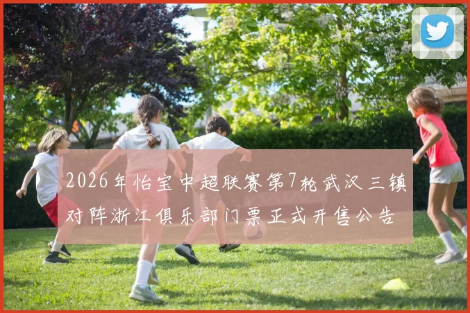 2026年怡宝中超联赛第7轮武汉三镇对阵浙江俱乐部门票正式开售公告