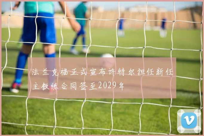法兰克福正式宣布许特尔担任新任主教练合同签至2029年