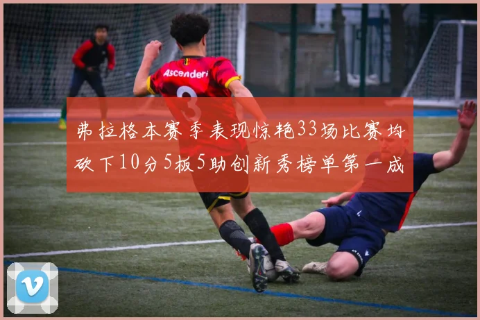 弗拉格本赛季表现惊艳33场比赛均砍下10分5板5助创新秀榜单第一成就超越其他新秀总和