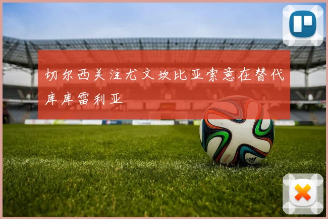 切尔西关注尤文坎比亚索意在替代库库雷利亚