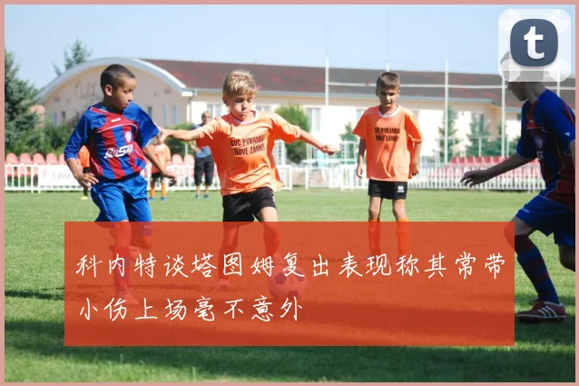 科内特谈塔图姆复出表现称其常带小伤上场毫不意外