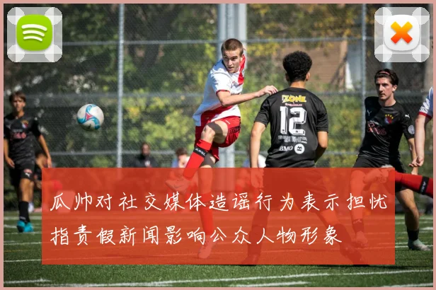 瓜帅对社交媒体造谣行为表示担忧指责假新闻影响公众人物形象