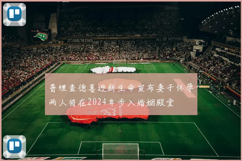 普理查德喜迎新生命宣布妻子怀孕两人将在2024年步入婚姻殿堂