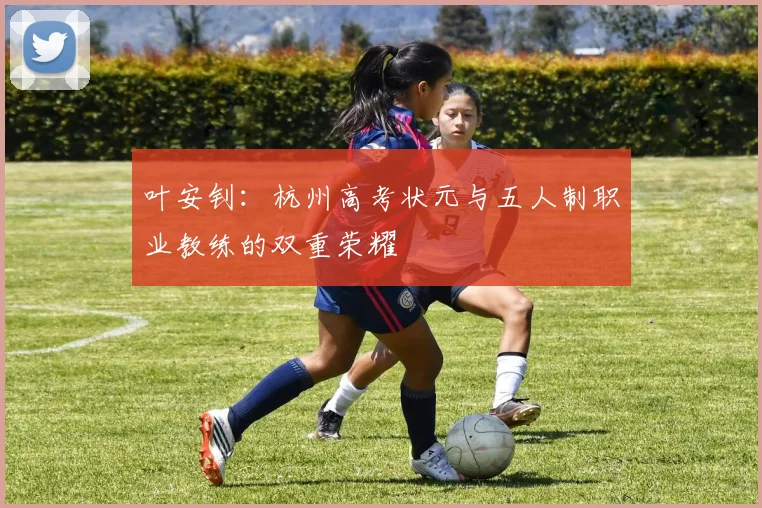 叶安钊：杭州高考状元与五人制职业教练的双重荣耀