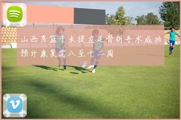 山西男篮于米提左足骨折手术成功预计康复需八至十二周