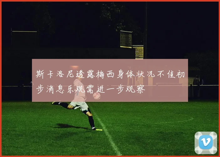 斯卡洛尼透露梅西身体状况不佳初步消息乐观需进一步观察