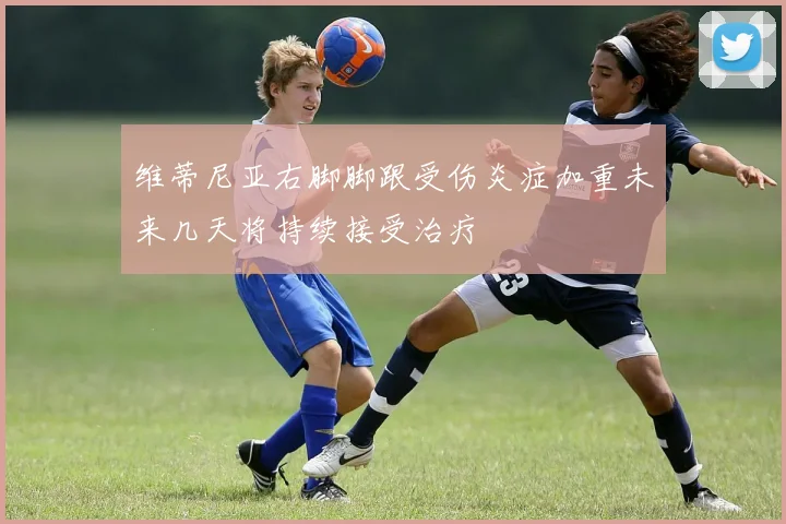 维蒂尼亚右脚脚跟受伤炎症加重未来几天将持续接受治疗