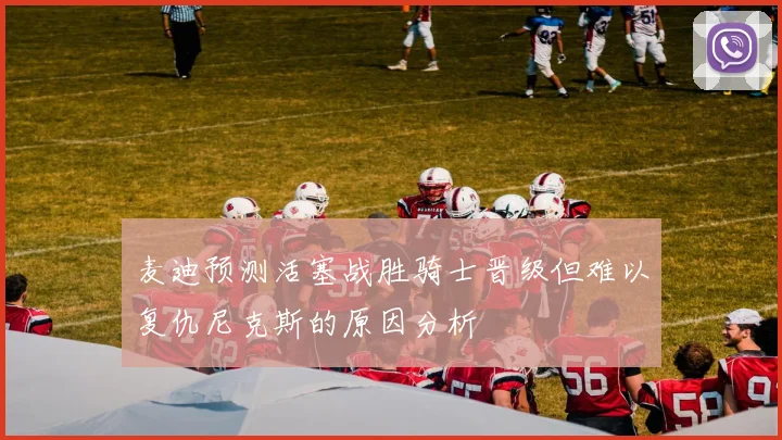 麦迪预测活塞战胜骑士晋级但难以复仇尼克斯的原因分析