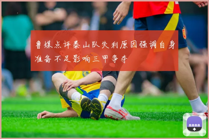 鲁媒点评泰山队失利原因强调自身准备不足影响三甲争夺