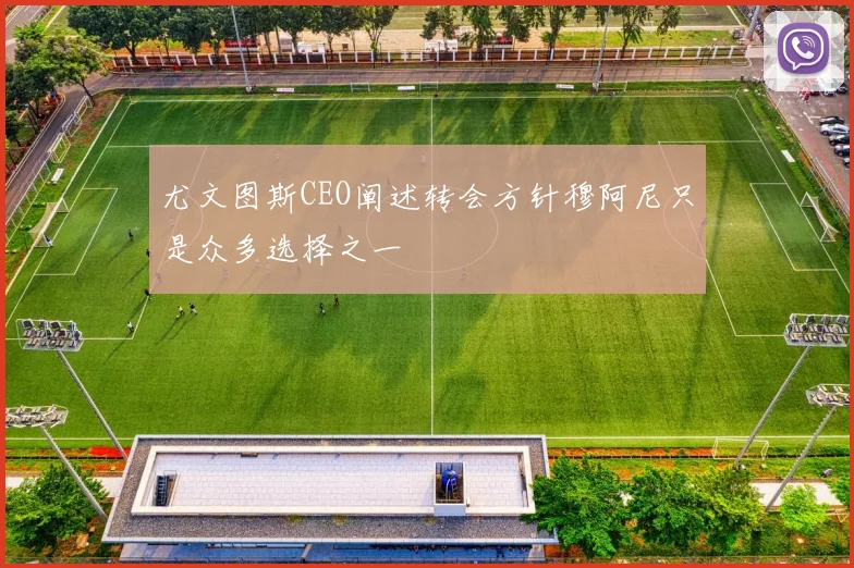 尤文图斯CEO阐述转会方针穆阿尼只是众多选择之一
