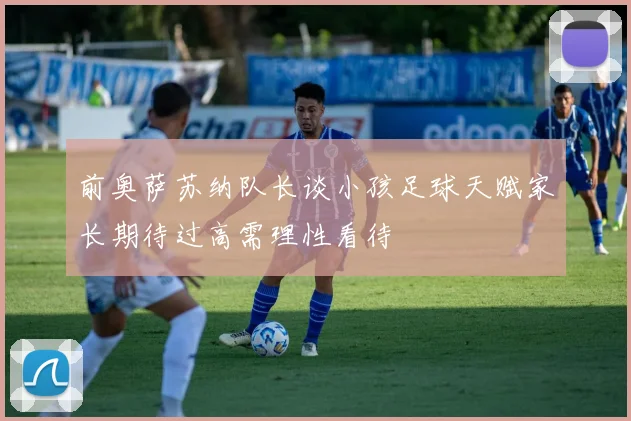 前奥萨苏纳队长谈小孩足球天赋家长期待过高需理性看待