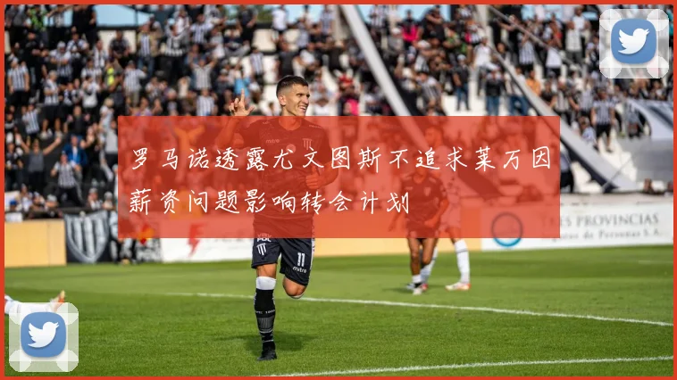 罗马诺透露尤文图斯不追求莱万因薪资问题影响转会计划