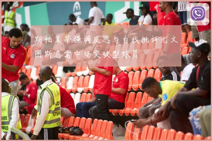 斯帕莱蒂强调反思与自我批评尤文图斯急需中场突破型球员