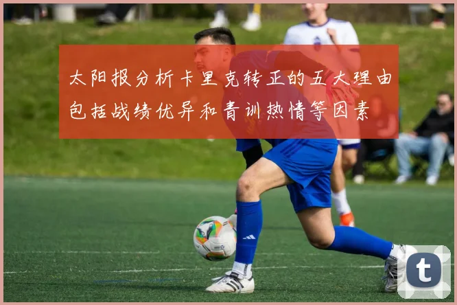 太阳报分析卡里克转正的五大理由包括战绩优异和青训热情等因素