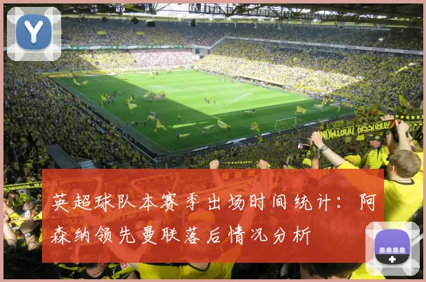 英超球队本赛季出场时间统计：阿森纳领先曼联落后情况分析
