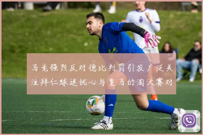马竞强烈反对德比判罚引发广泛关注拜仁球迷忧心与皇马的淘汰赛对决