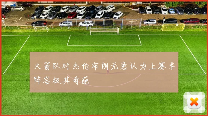 火箭队对杰伦布朗无意认为上赛季阵容极其奇葩