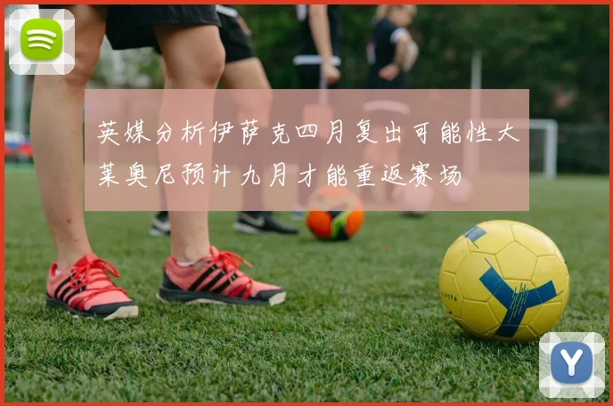 英媒分析伊萨克四月复出可能性大莱奥尼预计九月才能重返赛场