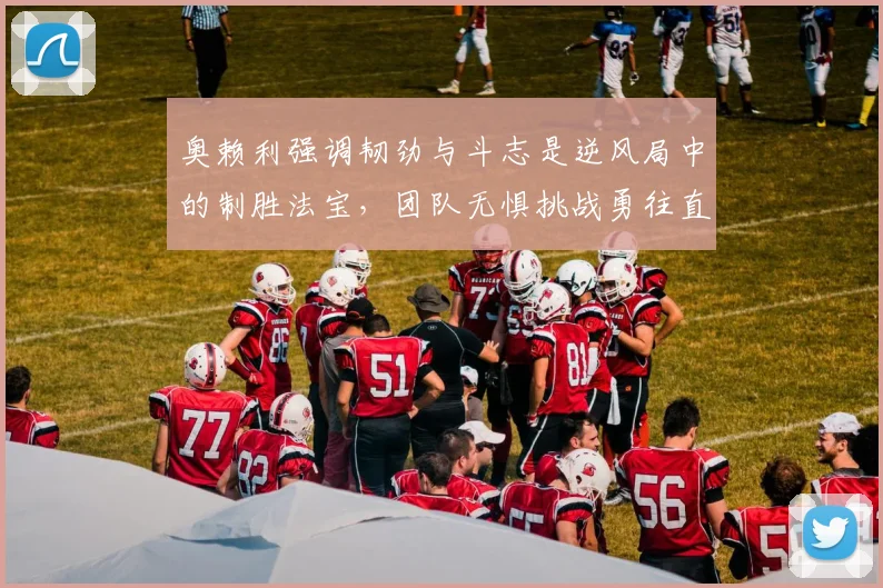 奥赖利强调韧劲与斗志是逆风局中的制胜法宝，团队无惧挑战勇往直前