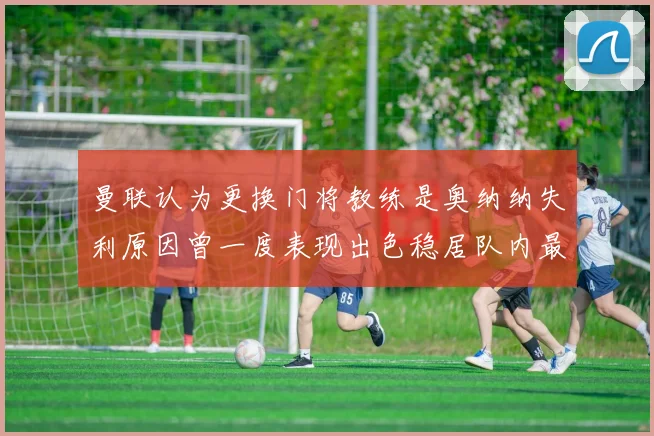 曼联认为更换门将教练是奥纳纳失利原因曾一度表现出色稳居队内最佳