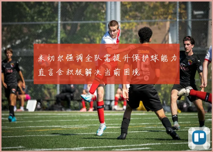 米切尔强调全队需提升保护球能力直言会积极解决当前困境