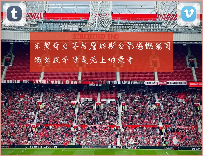 东契奇分享与詹姆斯合影感慨能同场竞技学习是无上的荣幸