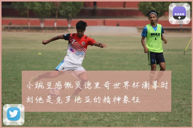 小豌豆感慨莫德里奇世界杯谢幕时刻他是克罗地亚的精神象征