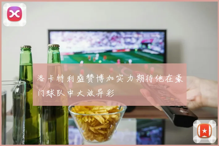 洛卡特利盛赞博加实力期待他在豪门球队中大放异彩