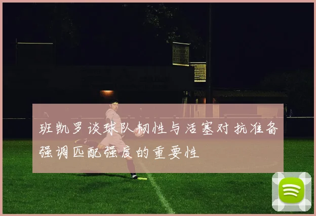 班凯罗谈球队韧性与活塞对抗准备强调匹配强度的重要性