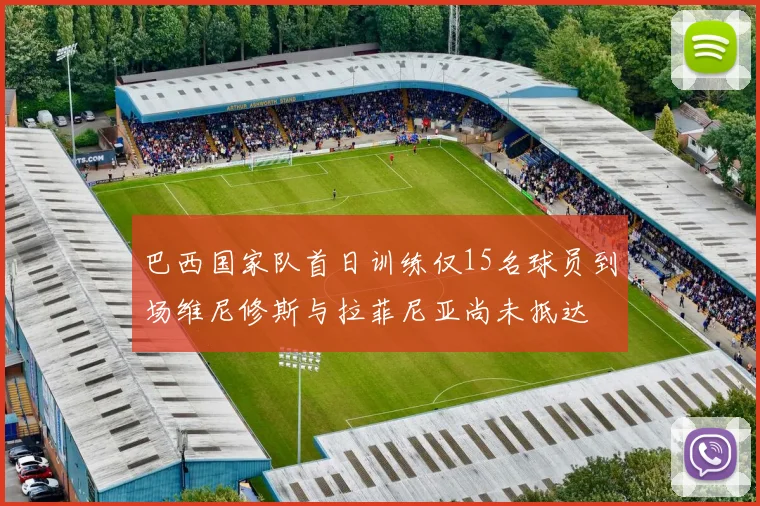 巴西国家队首日训练仅15名球员到场维尼修斯与拉菲尼亚尚未抵达