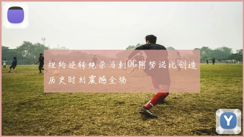 纽约逆转绝杀马刺OG阿努诺比创造历史时刻震撼全场