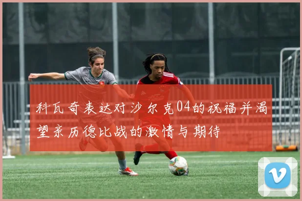 科瓦奇表达对沙尔克04的祝福并渴望亲历德比战的激情与期待