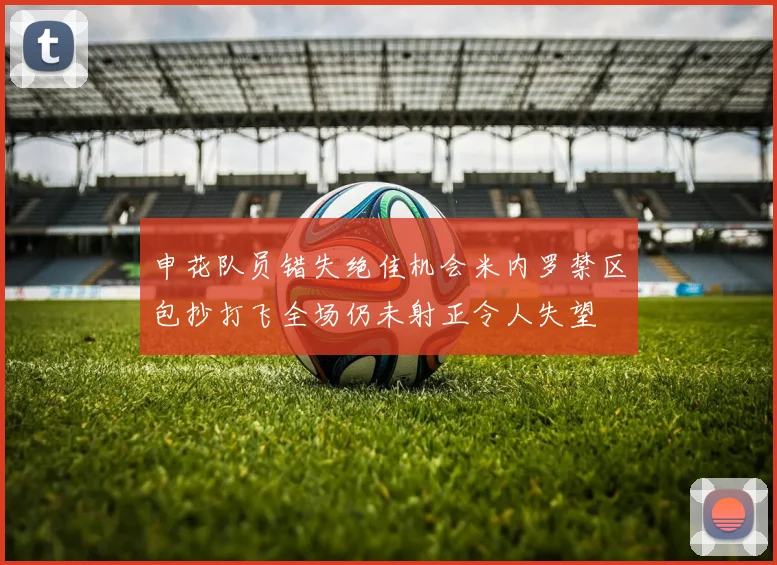 申花队员错失绝佳机会米内罗禁区包抄打飞全场仍未射正令人失望