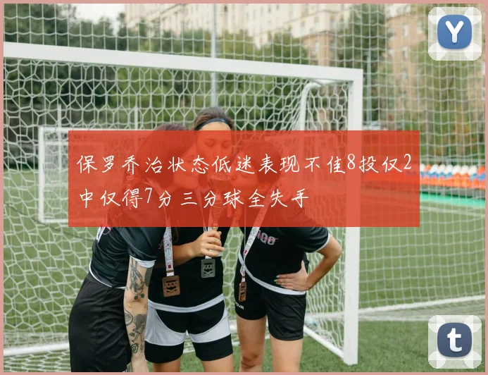 保罗乔治状态低迷表现不佳8投仅2中仅得7分三分球全失手
